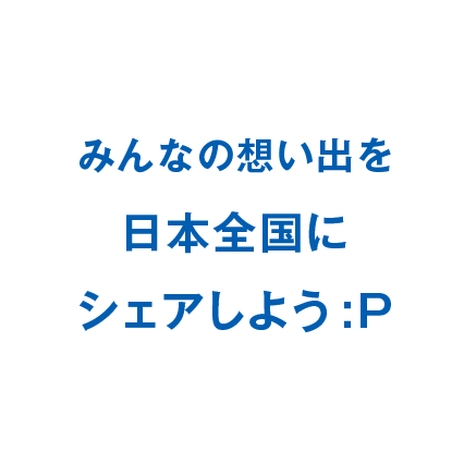 みんなの想い出を日本全国にシェアしよう:P